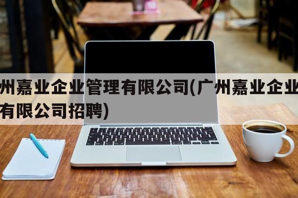 广州嘉业企业管理有限公司(广州嘉业企业管理有限公司招聘)